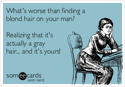 What's worse than finding a
blond hair on your man?

Realizing that it's
actually a gray
hair... and it's yours!