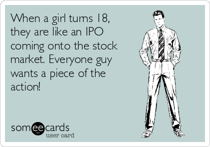 When a girl turns 18,
they are like an IPO
coming onto the stock
market. Everyone guy
wants a piece of the
action!