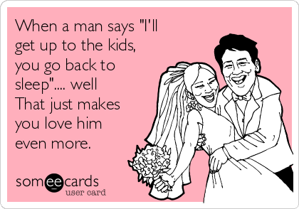 When a man says "I'll
get up to the kids,
you go back to
sleep".... well
That just makes
you love him
even more.