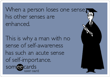 When a person loses one sense,
his other senses are
enhanced.

This is why a man with no
sense of self-awareness
has such an acute sense
of self-importance.