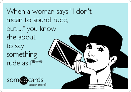 When a woman says "I don't
mean to sound rude,
but....." you know
she about
to say
something
rude as f***.