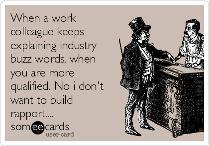 When a work
colleague keeps
explaining industry
buzz words, when
you are more
qualified. No i don't
want to build
rapport.... 