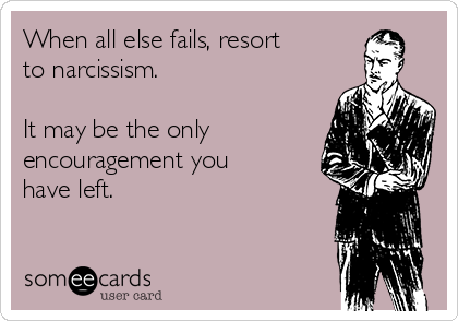 When all else fails, resort
to narcissism.  

It may be the only
encouragement you
have left.