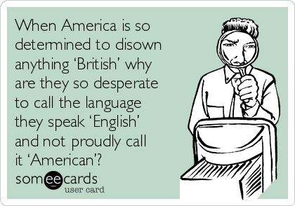 When America is so
determined to disown
anything ‘British’ why
are they so desperate
to call the language
they speak ‘English’
and not proudly call
it ‘American’?