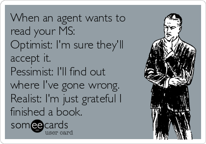 When an agent wants to
read your MS: 
Optimist: I'm sure they'll
accept it.
Pessimist: I'll find out
where I've gone wrong.
Realist: I'm just grateful I
finished a book.