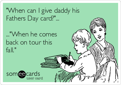 "When can I give daddy his
Fathers Day card?"...

..."When he comes
back on tour this
fall."