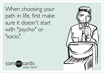 When choosing your
path in life, first make
sure it doesn't start
with "psycho" or
"socio".