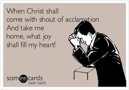 When Christ shall
come with shout of acclamation
And take me
home, what joy
shall fill my heart!