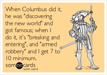 When Columbus did it,
he was "discovering
the new world" and
got famous; when I
do it, it's "breaking and 
entering", and "armed
robbery" and I get 7 to
10 minimum. 