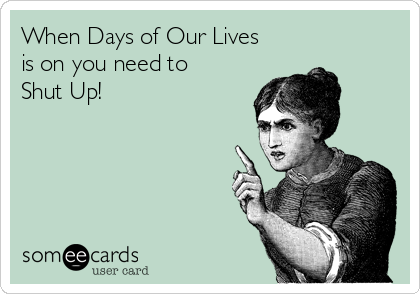 When Days of Our Lives
is on you need to
Shut Up!