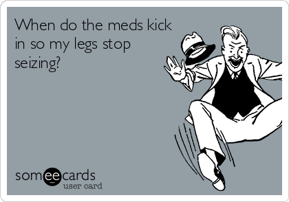 When do the meds kick
in so my legs stop
seizing?