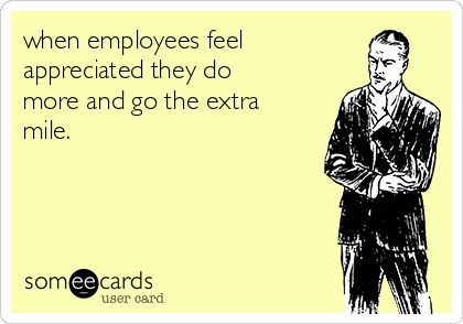 when employees feel
appreciated they do
more and go the extra
mile.