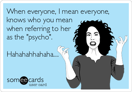 When everyone, I mean everyone,
knows who you mean
when referring to her
as the "psycho". 

Hahahahhahaha.... 