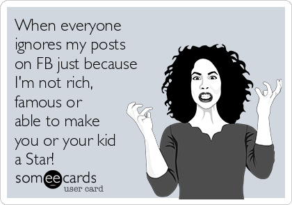 When everyone
ignores my posts
on FB just because
I'm not rich,
famous or
able to make
you or your kid
a Star!