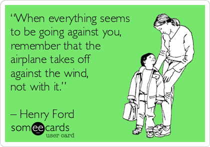 “When everything seems
to be going against you,
remember that the
airplane takes off
against the wind, 
not with it.” 

– Henry Ford