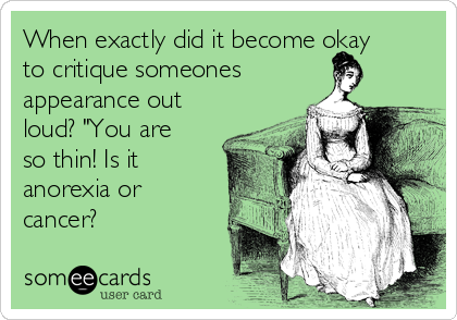 When exactly did it become okay
to critique someones
appearance out
loud? "You are
so thin! Is it
anorexia or 
cancer? 