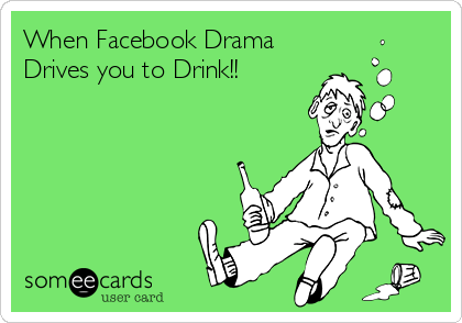 When Facebook Drama 
Drives you to Drink!!