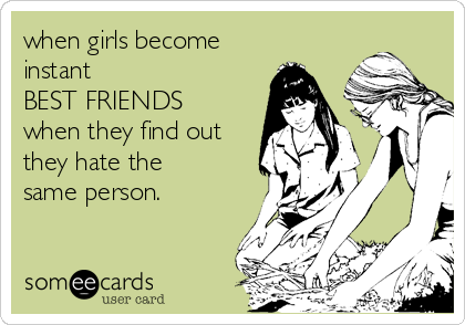 when girls become
instant
BEST FRIENDS
when they find out
they hate the
same person.