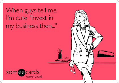 When guys tell me
I'm cute "Invest in
my business then..."