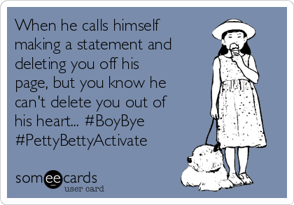 When he calls himself
making a statement and
deleting you off his
page, but you know he
can't delete you out of
his heart... #BoyBye
#PettyBettyActivate