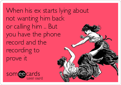 When his ex starts lying about
not wanting him back
or calling him .. But
you have the phone
record and the
recording to
prove it 