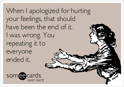 When I apologized for hurting
your feelings, that should
have been the end of it. 
I was wrong. You
repeating it to
everyone
ended it.