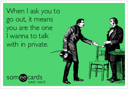 When I ask you to
go out, it means
you are the one
I wanna to talk
with in private.