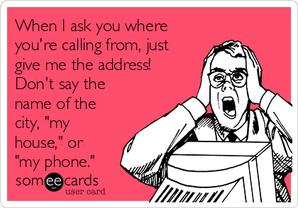 When I ask you where
you're calling from, just
give me the address!
Don't say the
name of the
city, "my
house," or
"my phone."