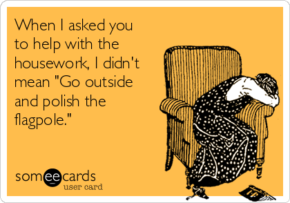 When I asked you
to help with the
housework, I didn't
mean "Go outside
and polish the
flagpole."
