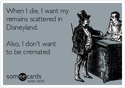 When I die, I want my
remains scattered in
Disneyland.

Also, I don't want
to be cremated.