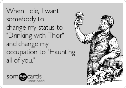 When I die, I want
somebody to
change my status to
"Drinking with Thor"
and change my
occupation to "Haunting
all of you."