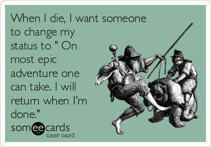 When I die, I want someone
to change my
status to " On
most epic
adventure one
can take. I will
return when I'm
done."