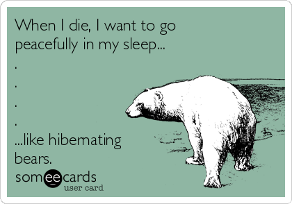 When I die, I want to go
peacefully in my sleep...
.
.
.
.
...like hibernating
bears.