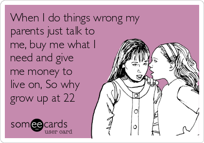 When I do things wrong my
parents just talk to
me, buy me what I
need and give
me money to
live on, So why
grow up at 22