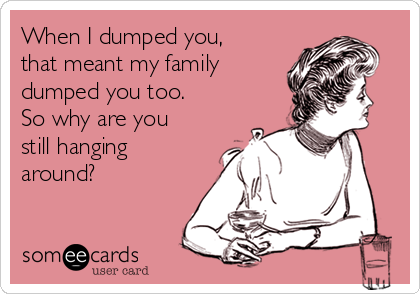 When I dumped you,
that meant my family
dumped you too.
So why are you
still hanging
around? 