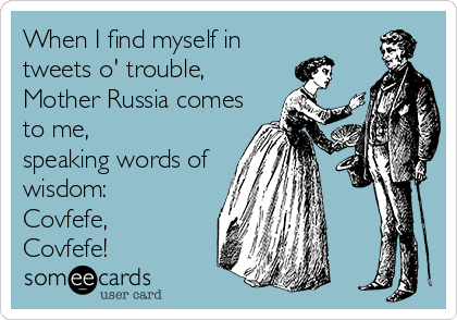 When I find myself in
tweets o' trouble,
Mother Russia comes
to me, 
speaking words of
wisdom:  
Covfefe,
Covfefe!