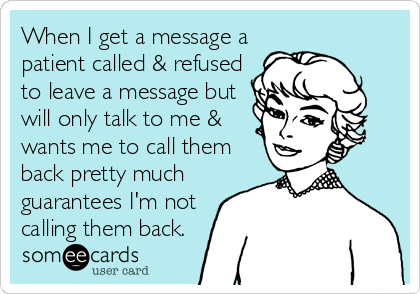 When I get a message a
patient called & refused
to leave a message but
will only talk to me &
wants me to call them
back pretty much
guarantees I'm not
calling them back.