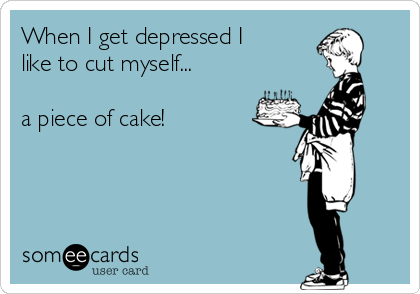 When I get depressed I
like to cut myself...

a piece of cake!