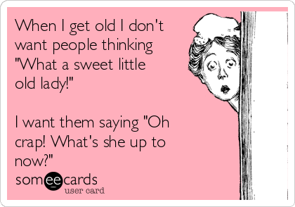 When I get old I don't
want people thinking
"What a sweet little
old lady!"

I want them saying "Oh
crap! What's she up to
now?"