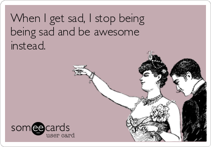 When I get sad, I stop being
being sad and be awesome
instead.