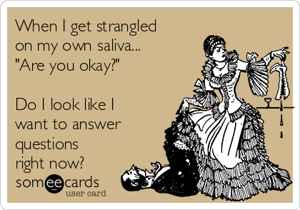 When I get strangled
on my own saliva...
"Are you okay?"

Do I look like I
want to answer
questions
right now?