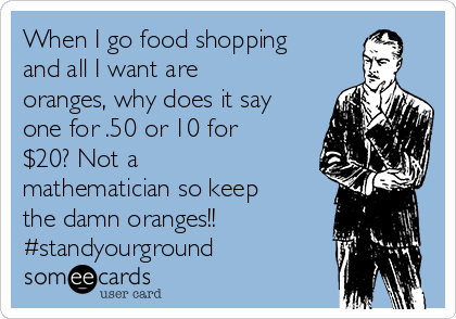 When I go food shopping
and all I want are
oranges, why does it say
one for .50 or 10 for
$20? Not a
mathematician so keep
the damn oranges!!
#standyourground 