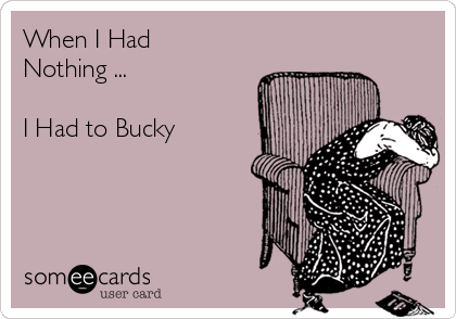 When I Had
Nothing ... 

I Had to Bucky