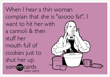 When I hear a thin woman
complain that she is "soooo fat", I
want to hit her with
a cannoli & then
stuff her
mouth full of
cookies just to
shut her up.