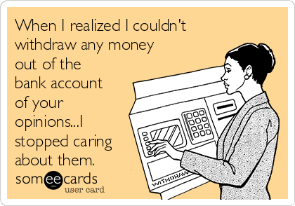 When I realized I couldn't
withdraw any money
out of the
bank account
of your
opinions...I
stopped caring
about them.