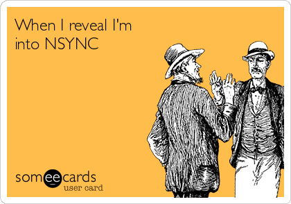 When I reveal I'm
into NSYNC