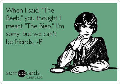 When I said, "The
Beeb," you thought I
meant "The Bieb." I'm
sorry, but we can't
be friends. ;-P