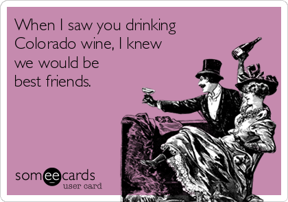 When I saw you drinking
Colorado wine, I knew
we would be
best friends.
