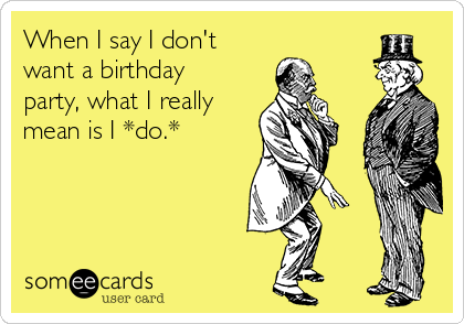 When I say I don't
want a birthday
party, what I really
mean is I *do.* 