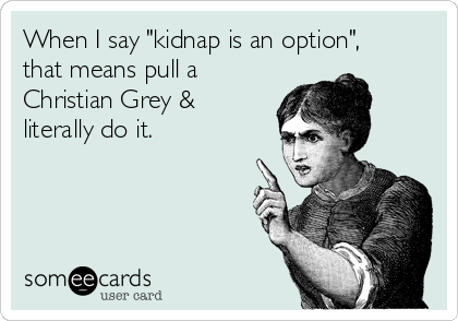 When I say "kidnap is an option",
that means pull a
Christian Grey &
literally do it. 